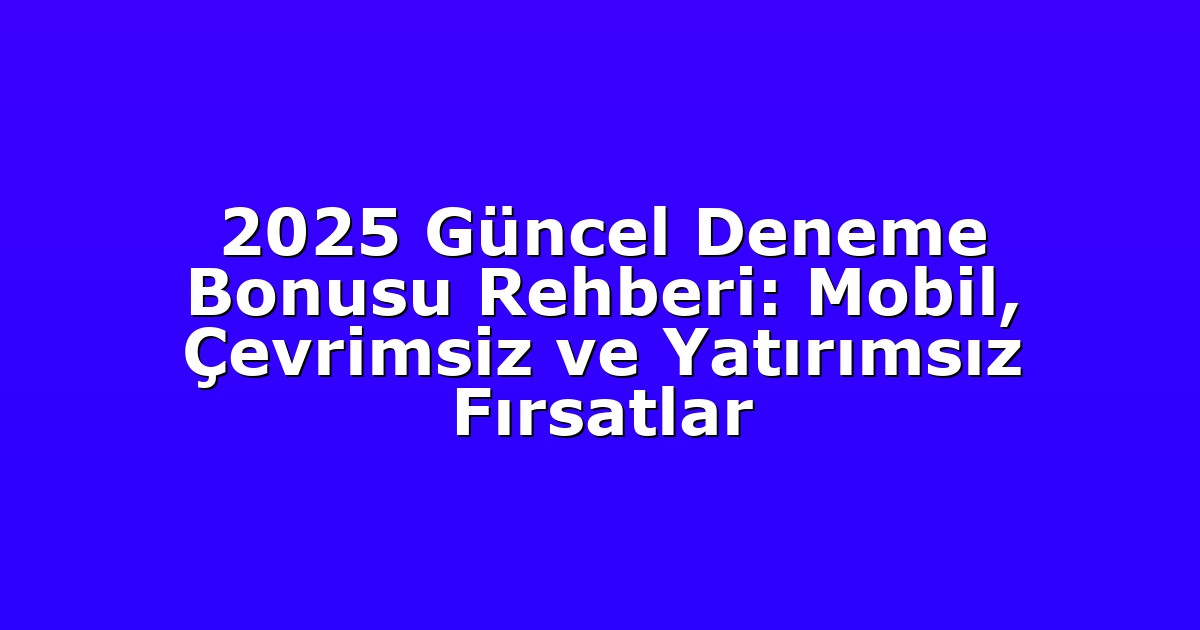 2025 Güncel Deneme Bonusu Rehberi: Mobil, Çevrimsiz ve Yatırımsız Fırsatlar