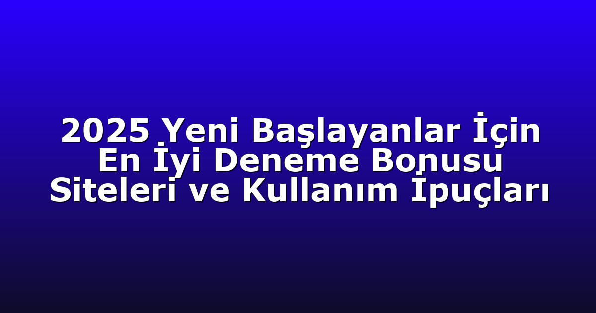 2025 Yeni Başlayanlar İçin En İyi Deneme Bonusu Siteleri ve Kullanım İpuçları