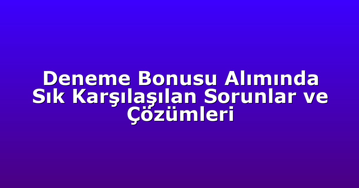 Deneme Bonusu Alımında Sık Karşılaşılan Sorunlar ve Çözümleri