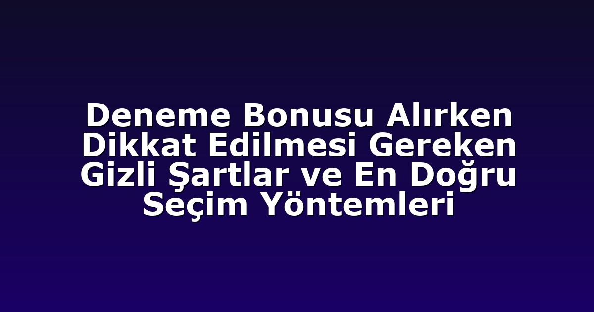 Deneme Bonusu Alırken Dikkat Edilmesi Gereken Gizli Şartlar ve En Doğru Seçim Yöntemleri