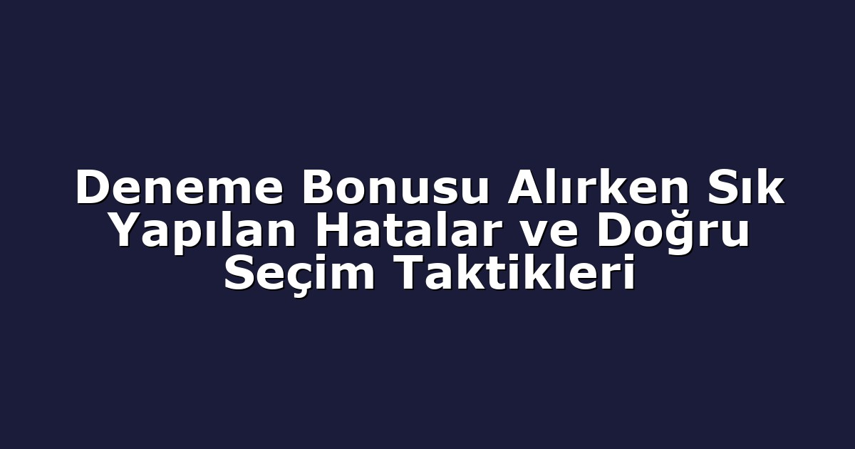 Deneme Bonusu Alırken Sık Yapılan Hatalar ve Doğru Seçim Taktikleri