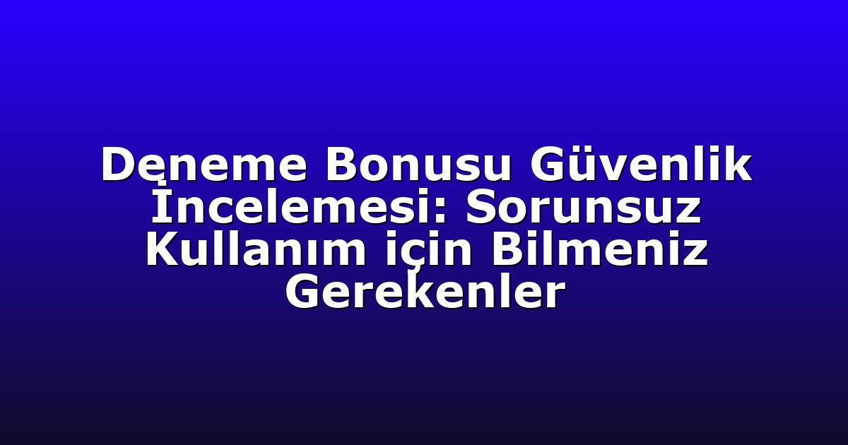Deneme Bonusu Güvenlik İncelemesi: Sorunsuz Kullanım için Bilmeniz Gerekenler