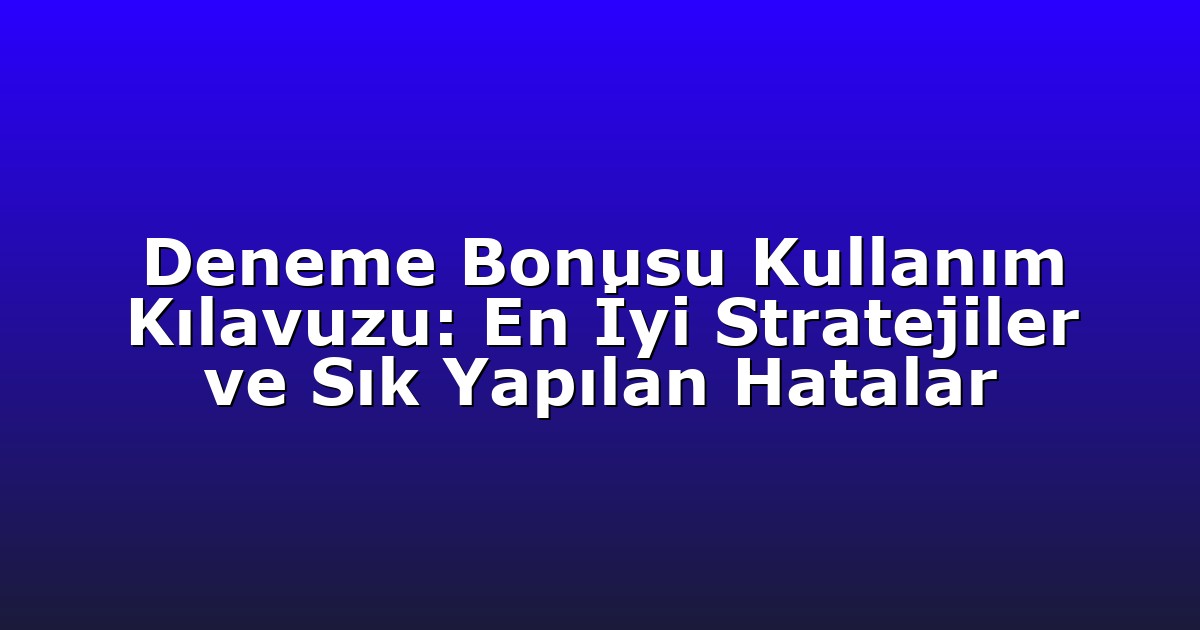 Deneme Bonusu Kullanım Kılavuzu: En İyi Stratejiler ve Sık Yapılan Hatalar