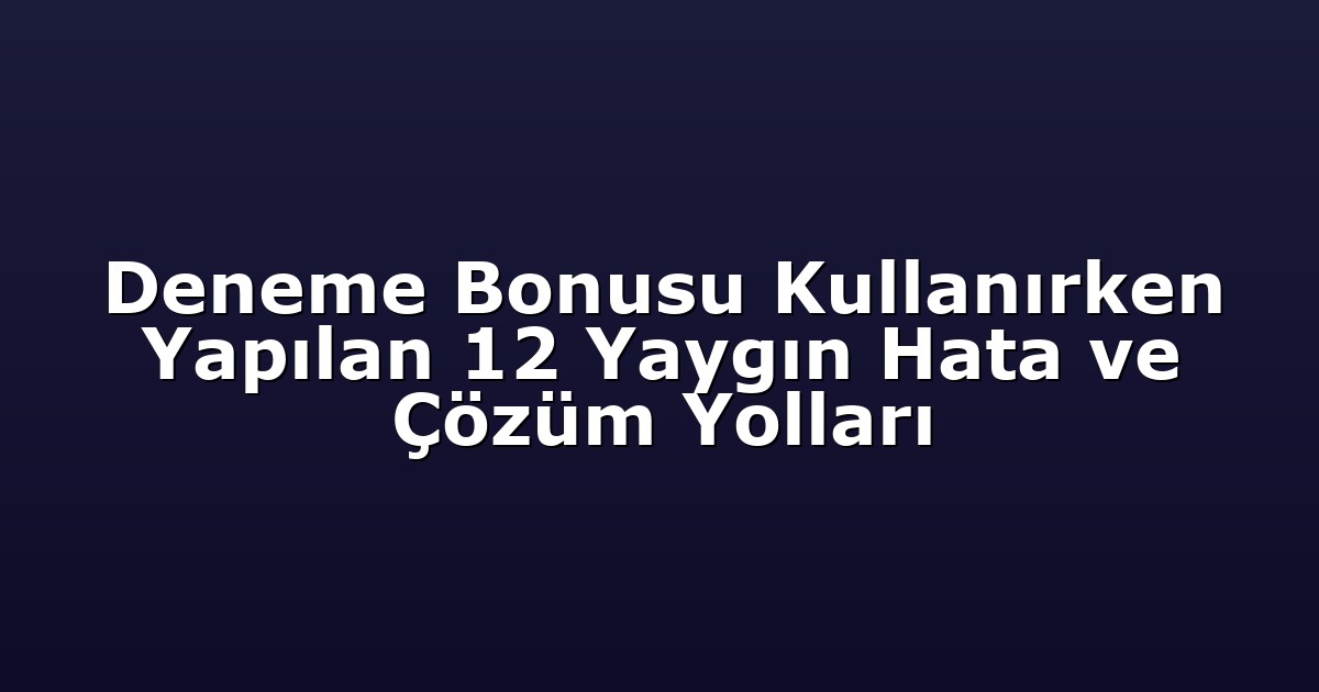 Deneme Bonusu Kullanırken Yapılan 12 Yaygın Hata ve Çözüm Yolları