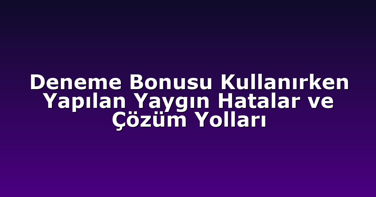 Deneme Bonusu Kullanırken Yapılan Yaygın Hatalar ve Çözüm Yolları
