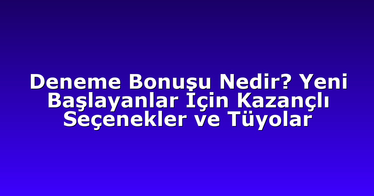 Deneme Bonusu Nedir? Yeni Başlayanlar İçin Kazançlı Seçenekler ve Tüyolar