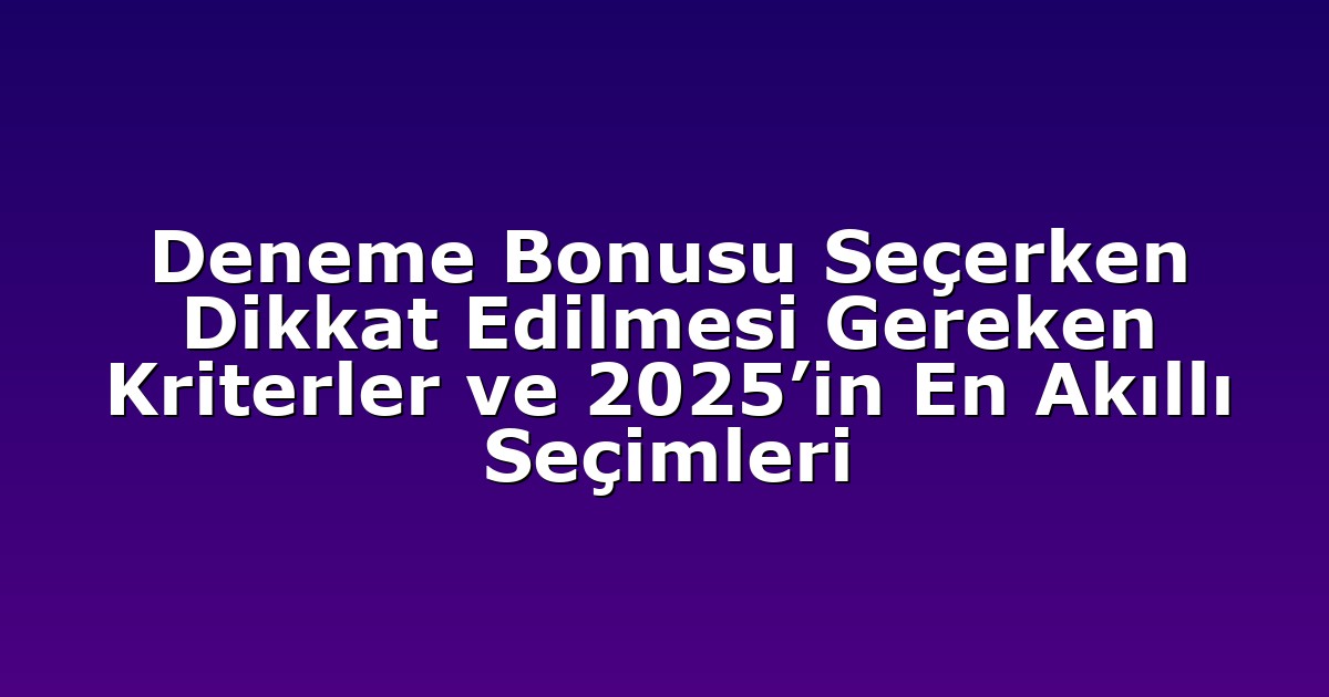 Deneme Bonusu Seçerken Dikkat Edilmesi Gereken Kriterler ve 2025’in En Akıllı Seçimleri