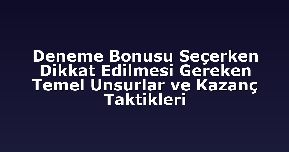 Deneme Bonusu Seçerken Dikkat Edilmesi Gereken Temel Unsurlar ve Kazanç Taktikleri