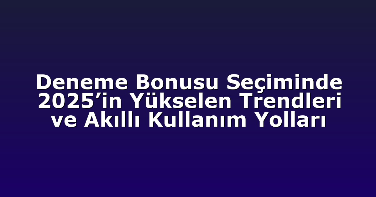 Deneme Bonusu Seçiminde 2025’in Yükselen Trendleri ve Akıllı Kullanım Yolları