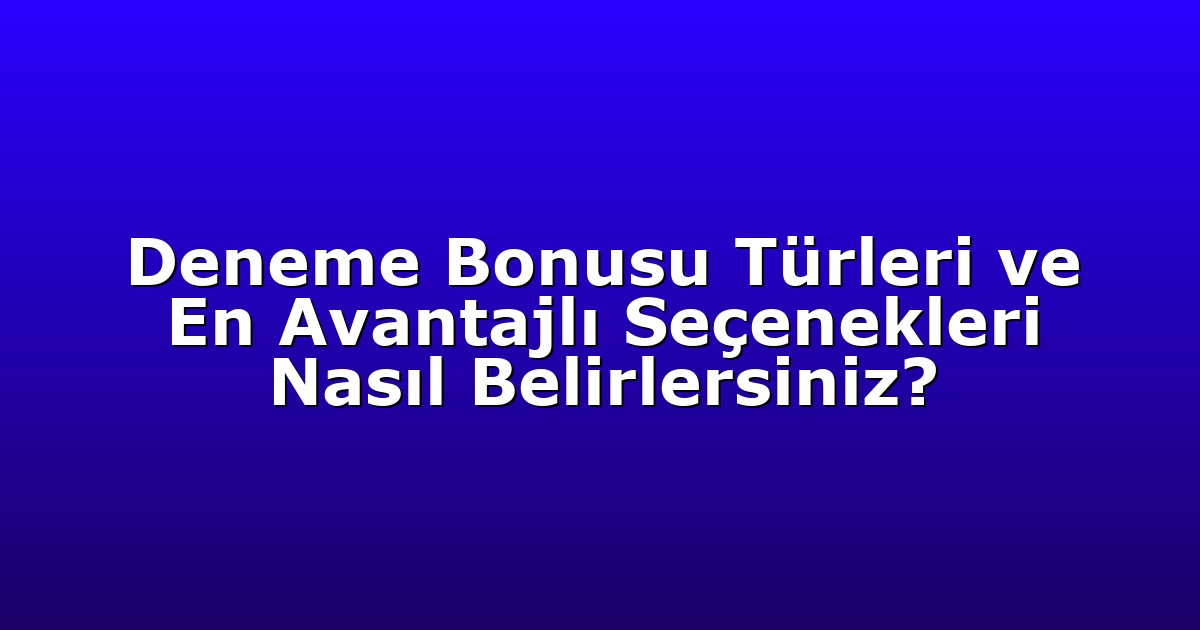 Deneme Bonusu Türleri ve En Avantajlı Seçenekleri Nasıl Belirlersiniz?