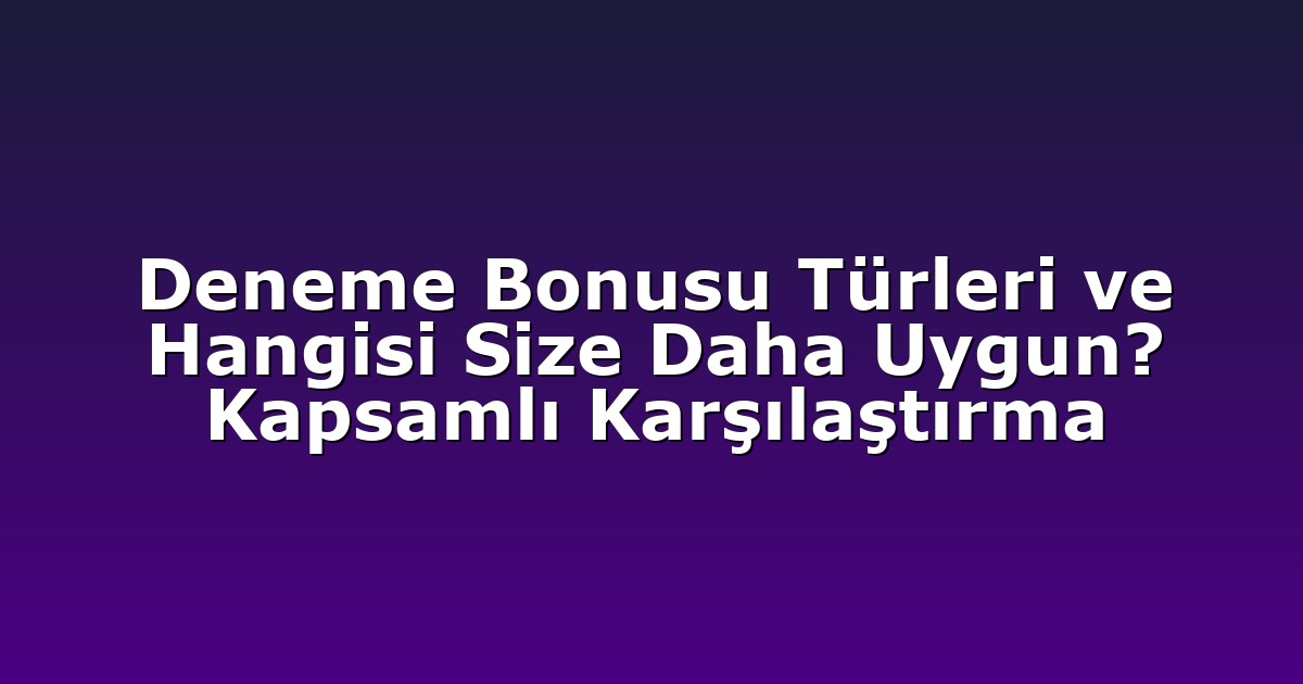 Deneme Bonusu Türleri ve Hangisi Size Daha Uygun? Kapsamlı Karşılaştırma