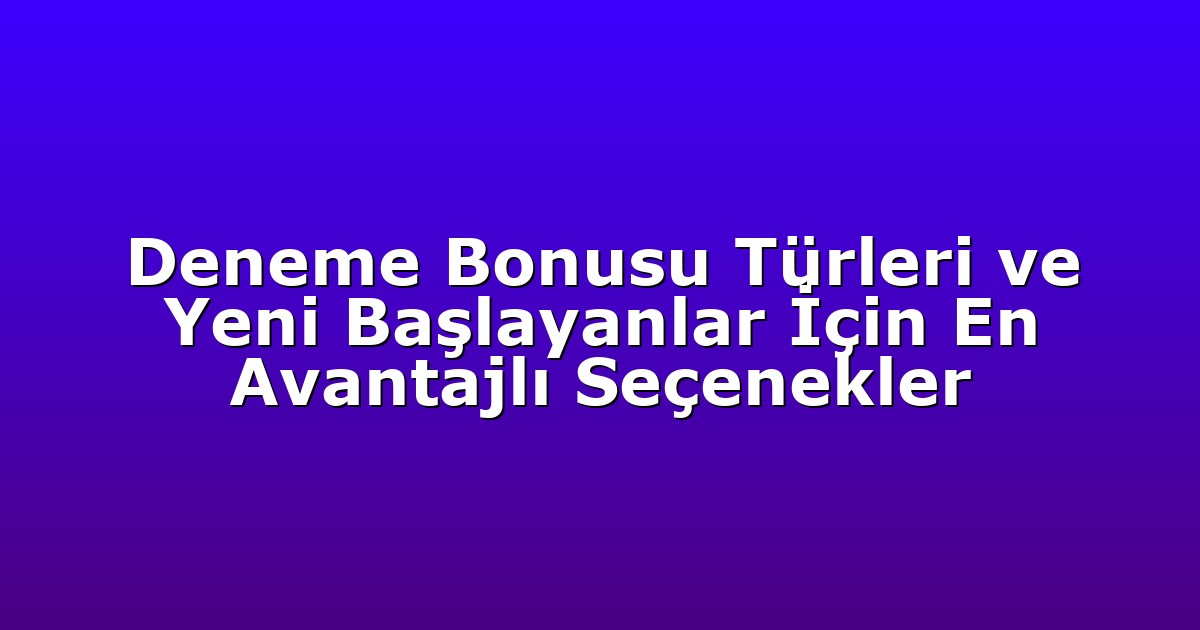 Deneme Bonusu Türleri ve Yeni Başlayanlar İçin En Avantajlı Seçenekler