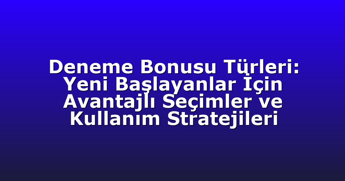 Deneme Bonusu Türleri: Yeni Başlayanlar İçin Avantajlı Seçimler ve Kullanım Stratejileri