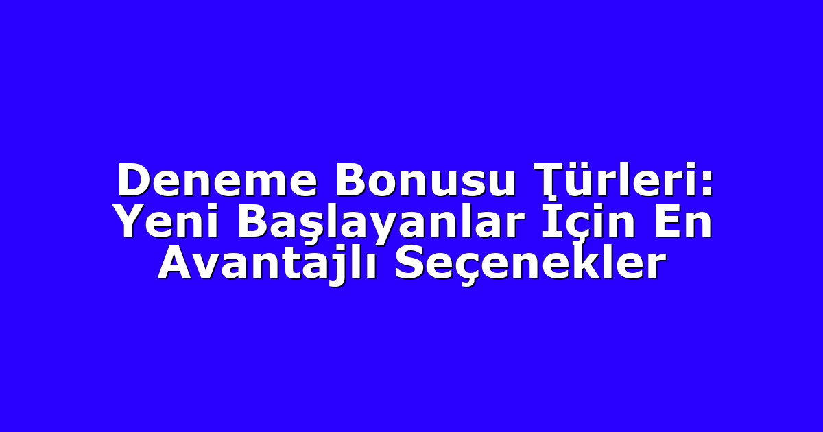 Deneme Bonusu Türleri: Yeni Başlayanlar İçin En Avantajlı Seçenekler