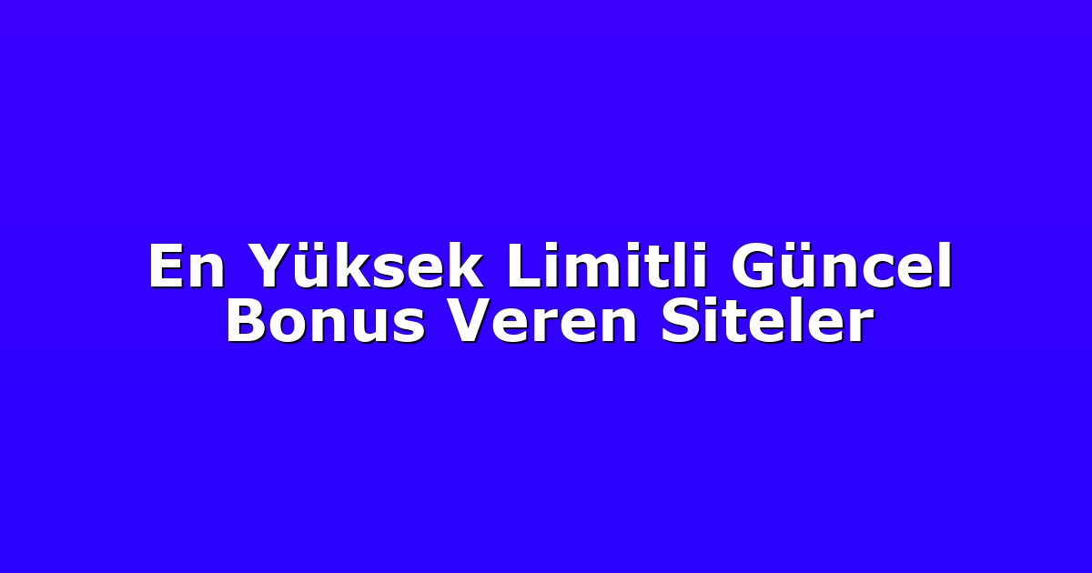En Yüksek Limitli Güncel Bonus Veren Siteler