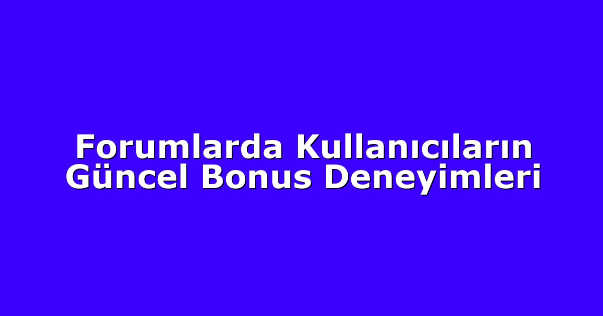 Forumlarda Kullanıcıların Güncel Bonus Deneyimleri