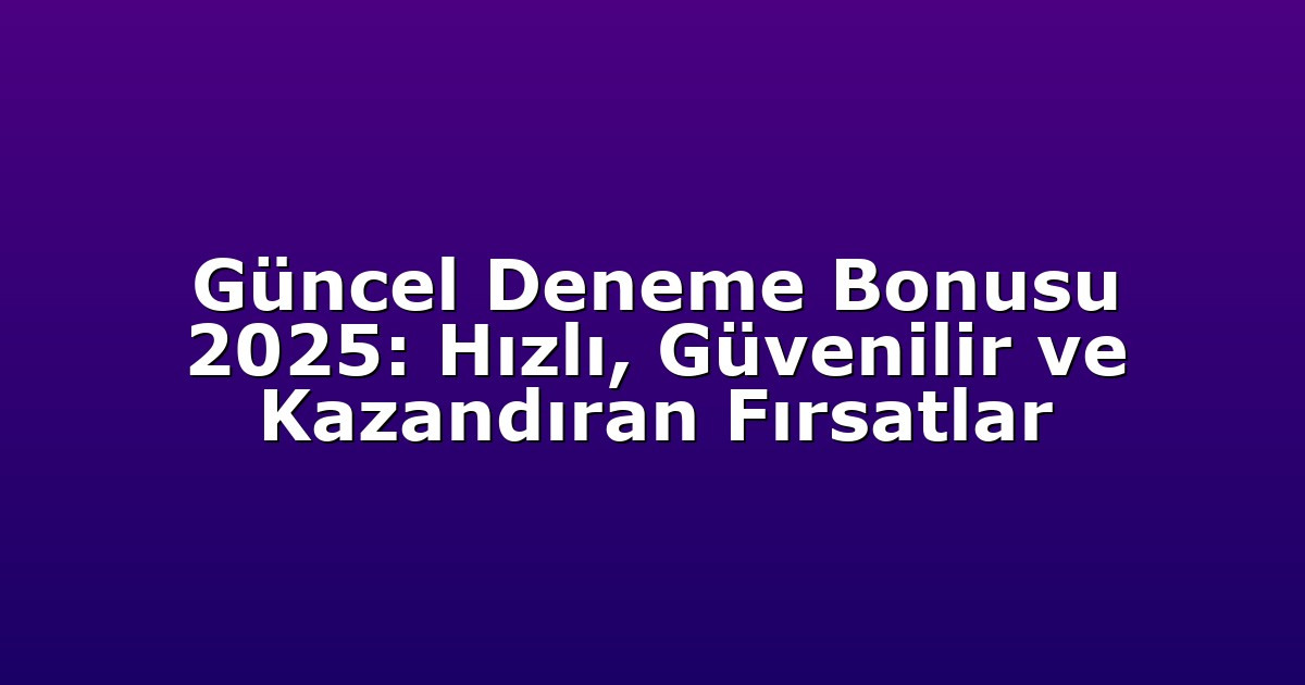 Güncel Deneme Bonusu 2025: Hızlı, Güvenilir ve Kazandıran Fırsatlar