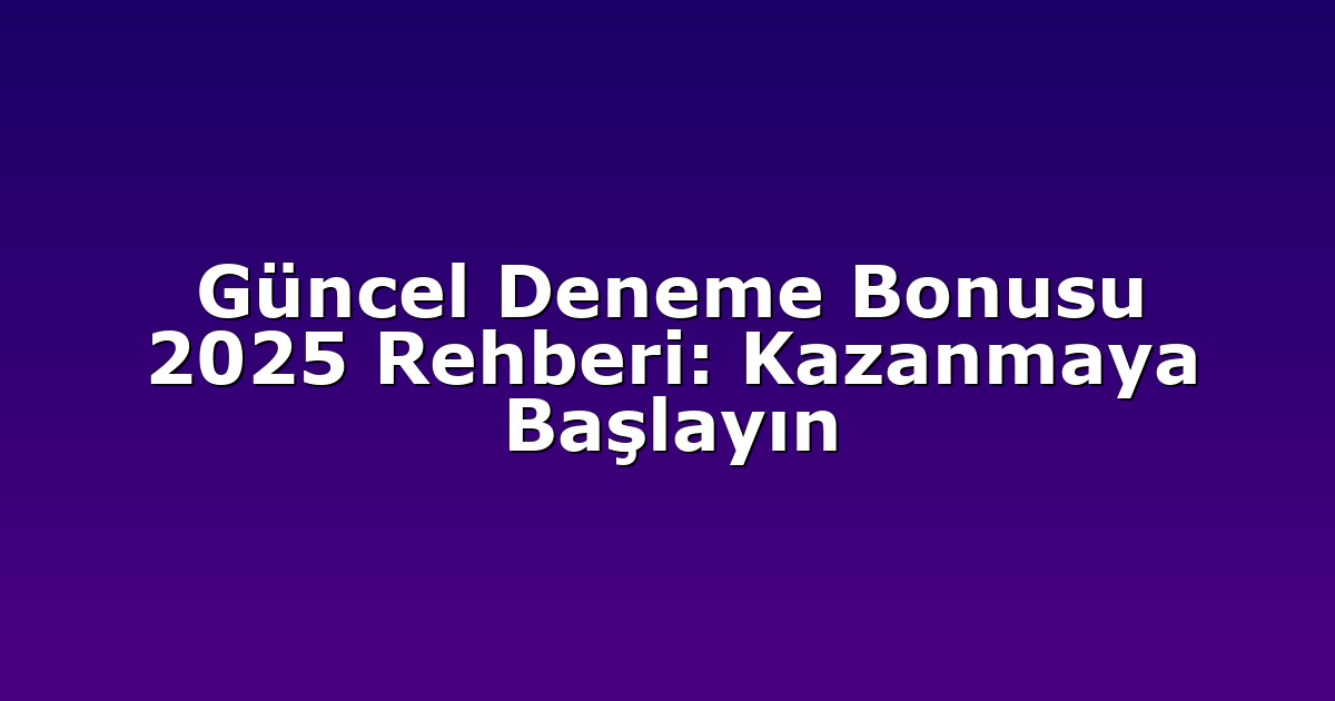 Güncel Deneme Bonusu 2025 Rehberi: Kazanmaya Başlayın