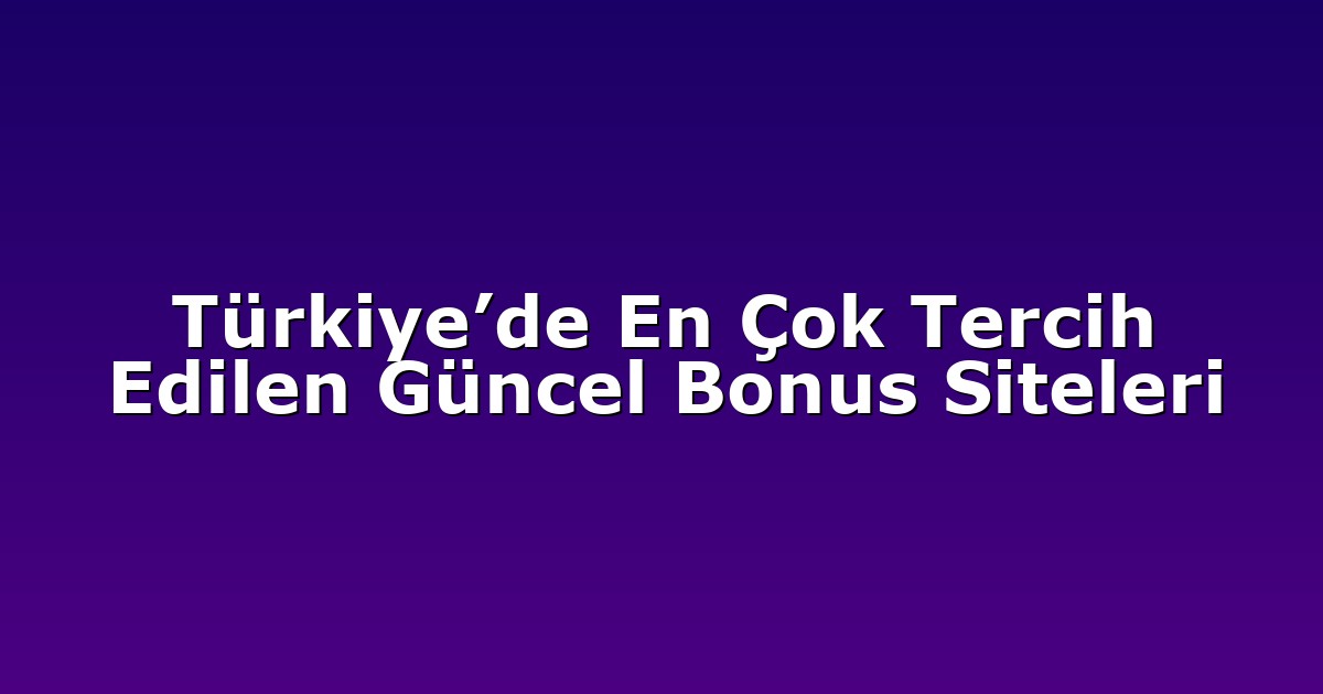 Türkiye’de En Çok Tercih Edilen Güncel Bonus Siteleri