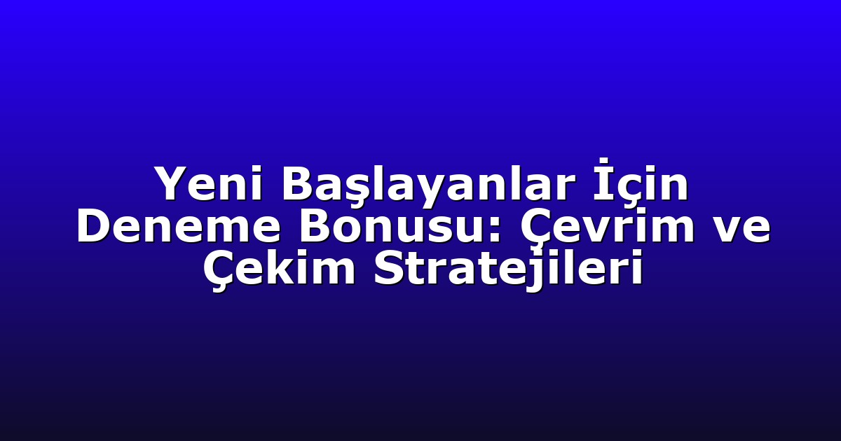 Yeni Başlayanlar İçin Deneme Bonusu: Çevrim ve Çekim Stratejileri