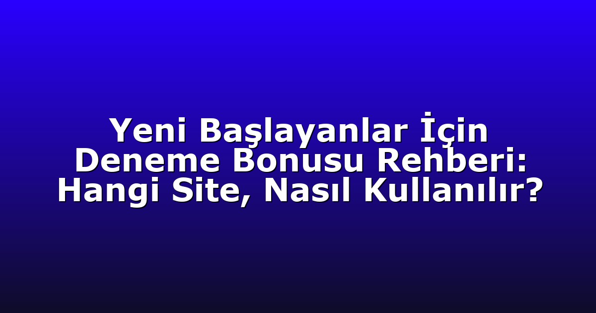 Yeni Başlayanlar İçin Deneme Bonusu Rehberi: Hangi Site, Nasıl Kullanılır?