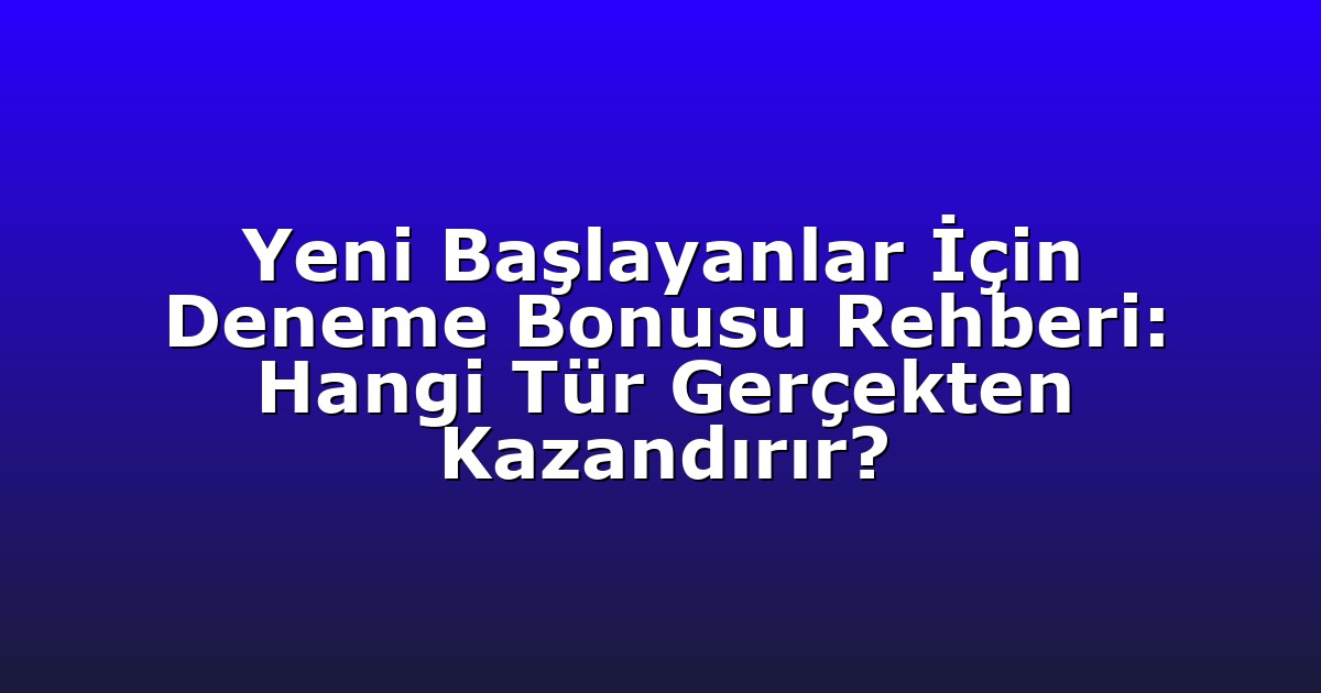 Yeni Başlayanlar İçin Deneme Bonusu Rehberi: Hangi Tür Gerçekten Kazandırır?