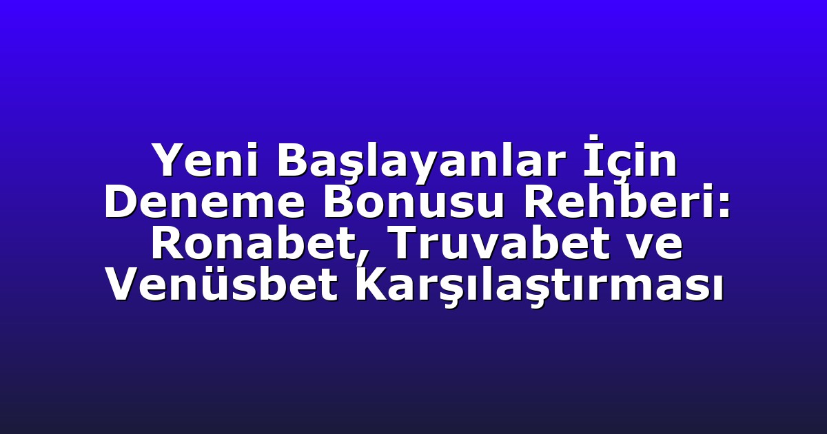 Yeni Başlayanlar İçin Deneme Bonusu Rehberi: Ronabet, Truvabet ve Venüsbet Karşılaştırması