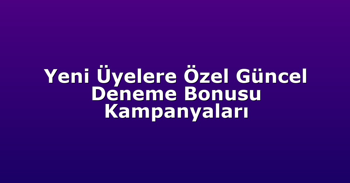 Yeni Üyelere Özel Güncel Deneme Bonusu Kampanyaları