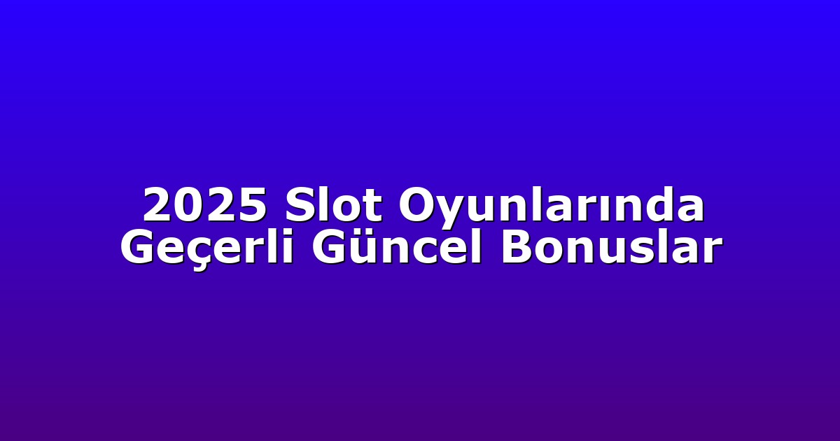 2025 Slot Oyunlarında Geçerli Güncel Bonuslar