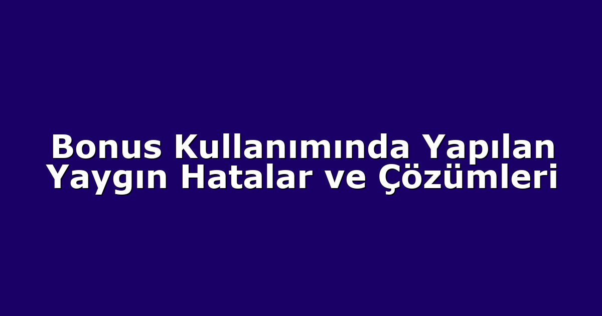 Bonus Kullanımında Yapılan Yaygın Hatalar ve Çözümleri