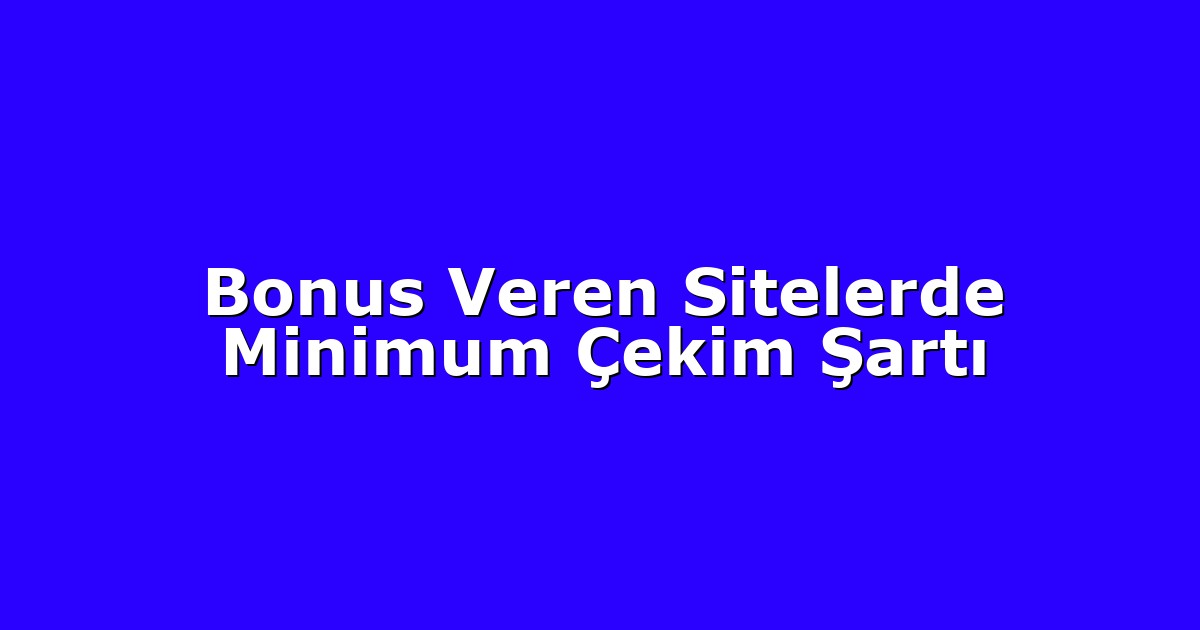 Bonus Veren Sitelerde Minimum Çekim Şartı