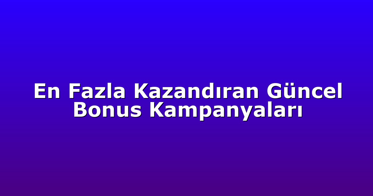 En Fazla Kazandıran Güncel Bonus Kampanyaları