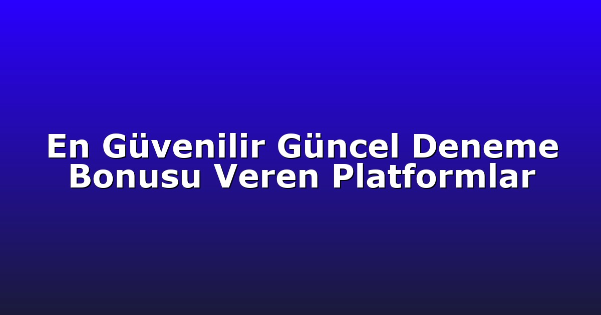 En Güvenilir Güncel Deneme Bonusu Veren Platformlar