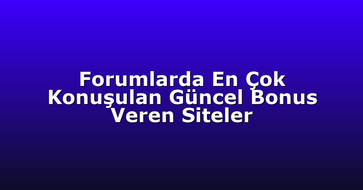 Forumlarda En Çok Konuşulan Güncel Bonus Veren Siteler
