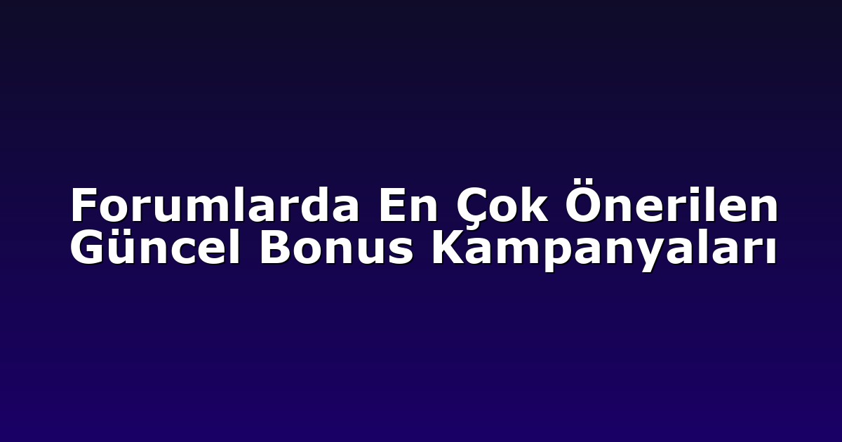 Forumlarda En Çok Önerilen Güncel Bonus Kampanyaları