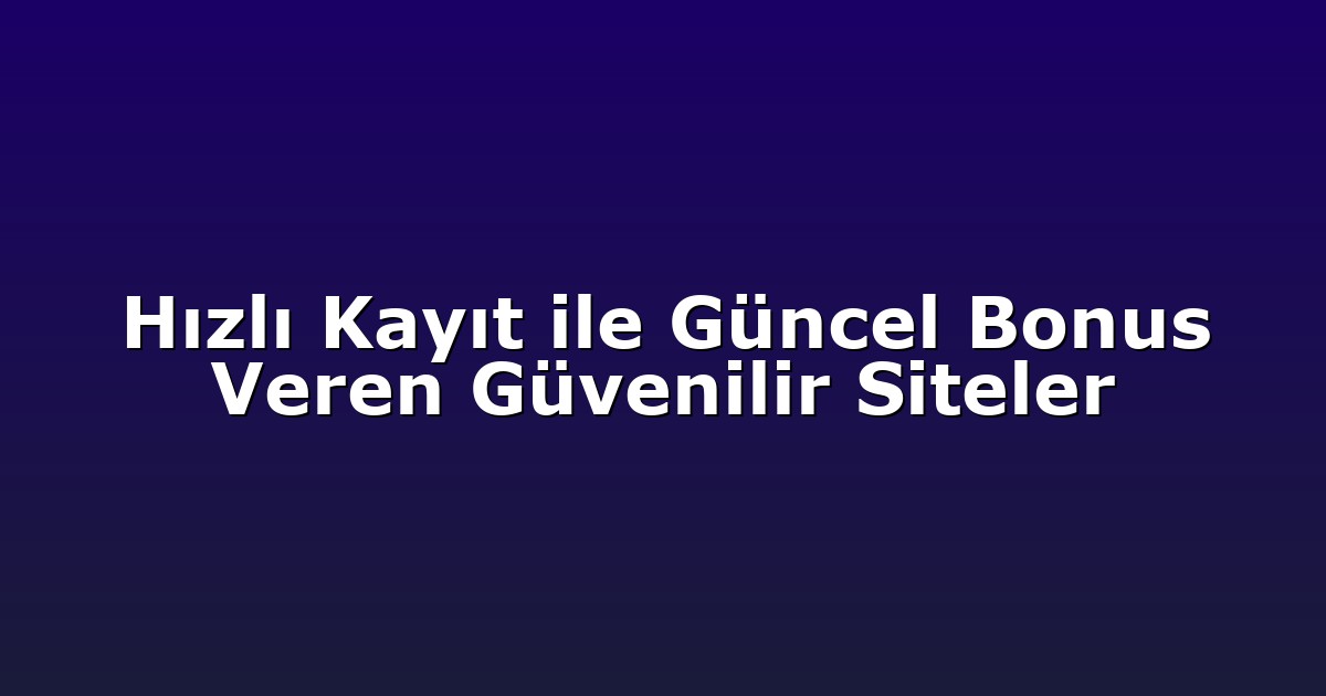 Hızlı Kayıt ile Güncel Bonus Veren Güvenilir Siteler