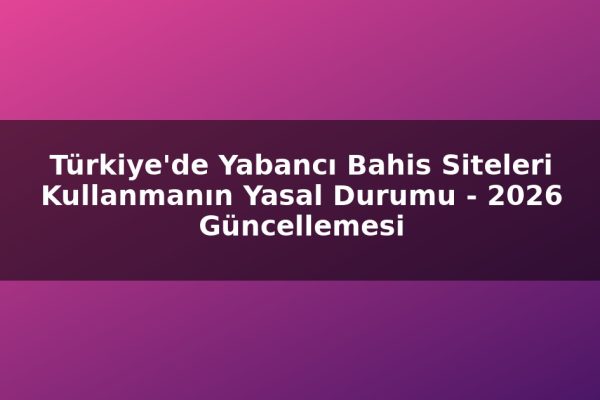 Türkiye’de Yabancı Bahis Siteleri Kullanmanın Yasal Durumu – 2026 Güncellemesi